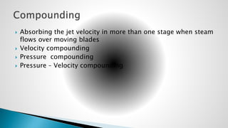  Absorbing the jet velocity in more than one stage when steam
flows over moving blades
 Velocity compounding
 Pressure compounding
 Pressure – Velocity compounding
 