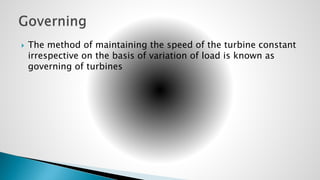  The method of maintaining the speed of the turbine constant
irrespective on the basis of variation of load is known as
governing of turbines
 