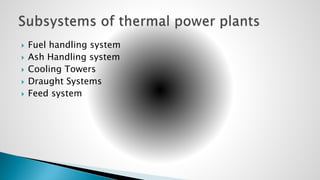  Fuel handling system
 Ash Handling system
 Cooling Towers
 Draught Systems
 Feed system
 