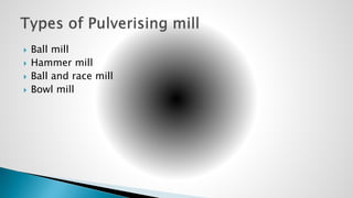  Ball mill
 Hammer mill
 Ball and race mill
 Bowl mill
 