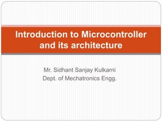 Mr. Sidhant Sanjay Kulkarni
Dept. of Mechatronics Engg.
Introduction to Microcontroller
and its architecture
 