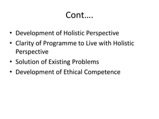 Cont….
• Development of Holistic Perspective
• Clarity of Programme to Live with Holistic
Perspective
• Solution of Existing Problems
• Development of Ethical Competence
 