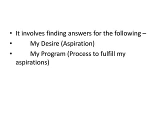 • It involves finding answers for the following –
• My Desire (Aspiration)
• My Program (Process to fulfill my
aspirations)
 