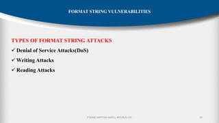 P.RAMA SANTOSH NAIDU, MVGR(A)-CSE 20
FORMAT STRING VULNERABILITIES
TYPES OF FORMAT STRING ATTACKS
✓ Denial of Service Attacks(DoS)
✓ Writing Attacks
✓ Reading Attacks
 