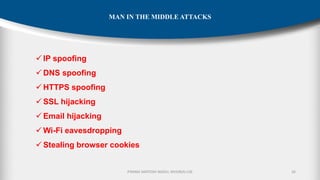P.RAMA SANTOSH NAIDU, MVGR(A)-CSE 26
MAN IN THE MIDDLE ATTACKS
✓ IP spoofing
✓ DNS spoofing
✓ HTTPS spoofing
✓ SSL hijacking
✓ Email hijacking
✓ Wi-Fi eavesdropping
✓ Stealing browser cookies
 