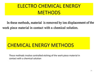 ELECTRO CHEMICAL ENERGY
METHODS
26
CHEMICAL ENERGY METHODS
These methods involve controlled etching of the work piece material in
contact with a chemical solution
 