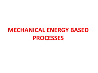 MECHANICAL ENERGY BASED
PROCESSES
 