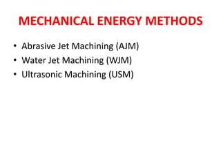 MECHANICAL ENERGY METHODS
• Abrasive Jet Machining (AJM)
• Water Jet Machining (WJM)
• Ultrasonic Machining (USM)
 