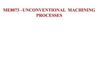 ME8073 –UNCONVENTIONAL MACHINING
PROCESSES
 