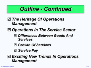 © 2006 Prentice Hall, Inc. 1 – 3
Outline - Continued
 The Heritage Of Operations
Management
 Operations In The Service Sector
 Differences Between Goods And
Services
 Growth Of Services
 Service Pay
 Exciting New Trends In Operations
Management
 
