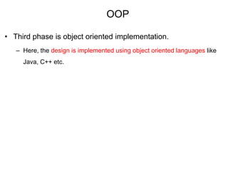 OOP
• Third phase is object oriented implementation.
– Here, the design is implemented using object oriented languages like
Java, C++ etc.
 