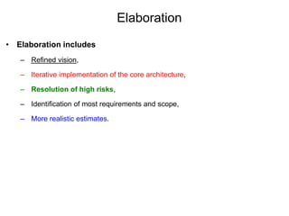 Elaboration
• Elaboration includes
– Refined vision,
– Iterative implementation of the core architecture,
– Resolution of high risks,
– Identification of most requirements and scope,
– More realistic estimates.
 
