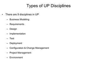 Types of UP Disciplines
• There are 9 disciplines in UP
– Business Modeling
– Requirements
– Design
– Implementation
– Test
– Deployment
– Configuration & Change Management
– Project Management
– Environment
 