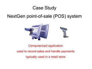 Case Study
NextGen point-of-sale (POS) system
Computerized application
used to record sales and handle payments
typically used in a retail store
 