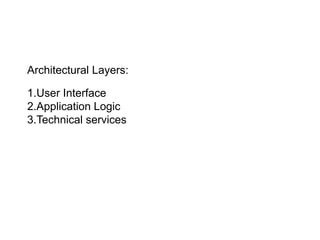 Architectural Layers:
1.User Interface
2.Application Logic
3.Technical services
 