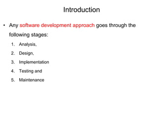 Introduction
• Any software development approach goes through the
following stages:
1. Analysis,
2. Design,
3. Implementation
4. Testing and
5. Maintenance
 