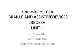Semester –I Year
BRAILLE AND ASSISTIVEDEVICES
23BDSEVI
UNIT-1
Dr.S.Revathi
Asst.Professor
Dept of Special Education
 