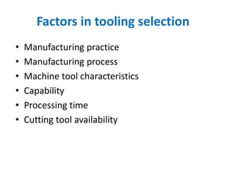 Factors in tooling selection
• Manufacturing practice
• Manufacturing process
• Machine tool characteristics
• Capability
• Processing time
• Cutting tool availability
 