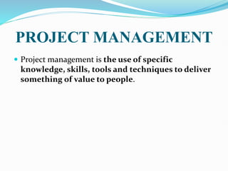 PROJECT MANAGEMENT
 Project management is the use of specific
knowledge, skills, tools and techniques to deliver
something of value to people.
 