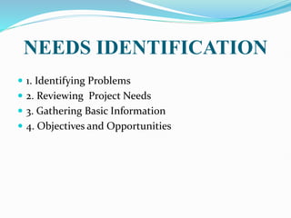 NEEDS IDENTIFICATION
 1. Identifying Problems
 2. Reviewing Project Needs
 3. Gathering Basic Information
 4. Objectives and Opportunities
 