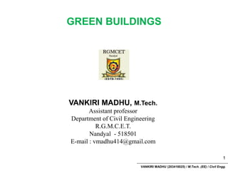 VANKIRI MADHU (203418025) / M.Tech. (EE) / Civil Engg.
GREEN BUILDINGS
1
VANKIRI MADHU, M.Tech.
Assistant professor
Department of Civil Engineering
R.G.M.C.E.T.
Nandyal - 518501
E-mail : vmadhu414@gmail.com
 