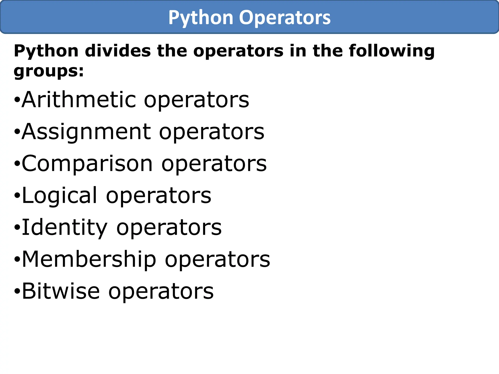 Python divides the operators in the following
groups:
•Arithmetic operators
•Assignment operators
•Comparison operators
•Logical operators
•Identity operators
•Membership operators
•Bitwise operators
Python Operators
 