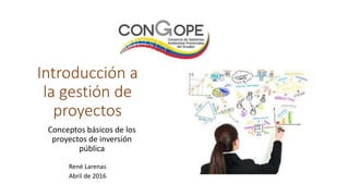 Introducción a
la gestión de
proyectos
René Larenas
Abril de 2016
Conceptos básicos de los
proyectos de inversión
pública
 