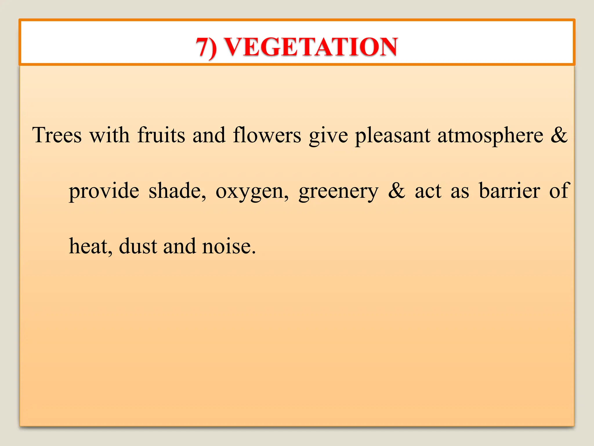 Trees with fruits and flowers give pleasant atmosphere &
provide shade, oxygen, greenery & act as barrier of
heat, dust and noise.
7) VEGETATION
 