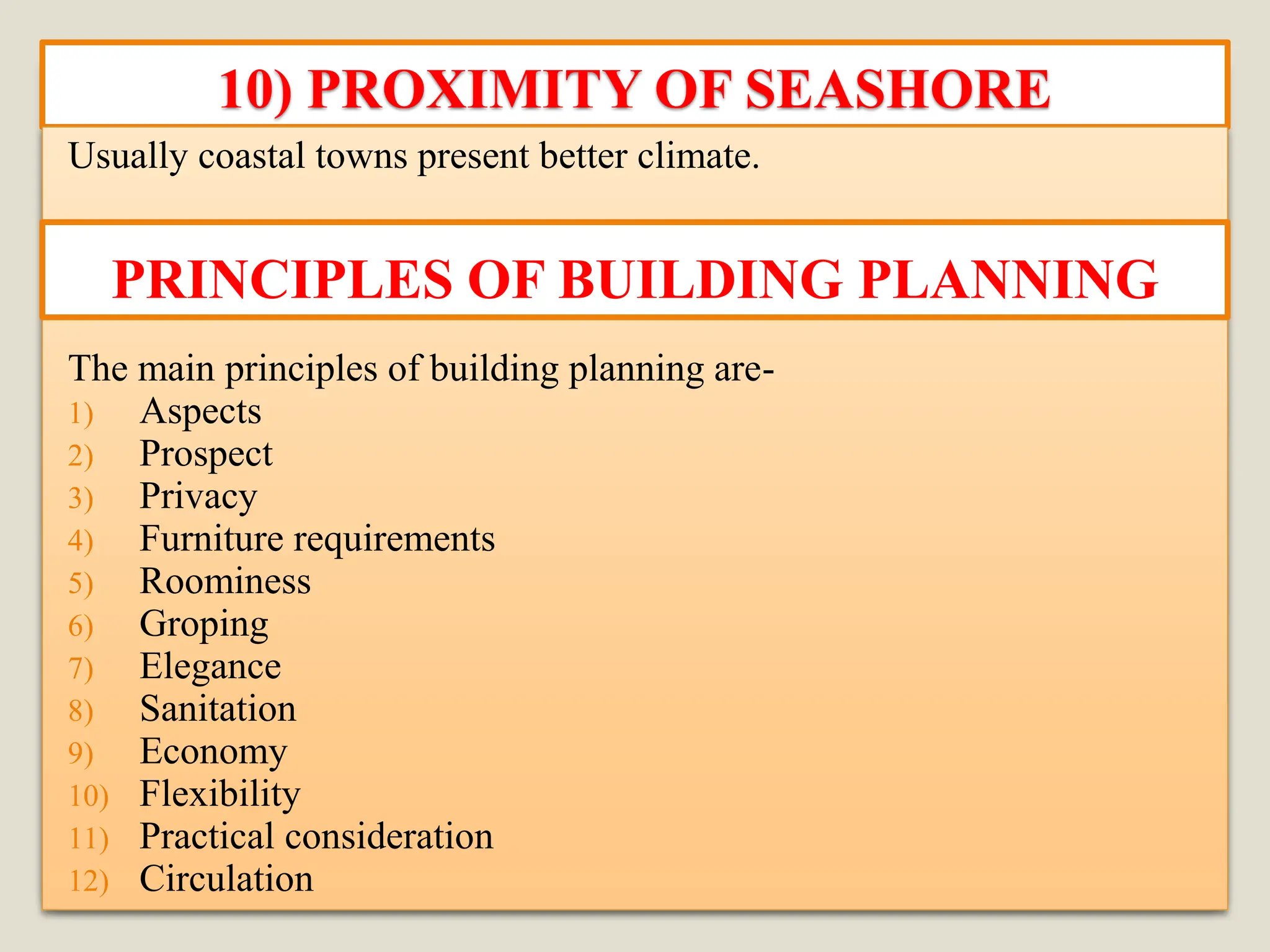 10) PROXIMITY OF SEASHORE
Usually coastal towns present better climate.
The main principles of building planning are-
1) Aspects
2) Prospect
3) Privacy
4) Furniture requirements
5) Roominess
6) Groping
7) Elegance
8) Sanitation
9) Economy
10) Flexibility
11) Practical consideration
12) Circulation
PRINCIPLES OF BUILDING PLANNING
 