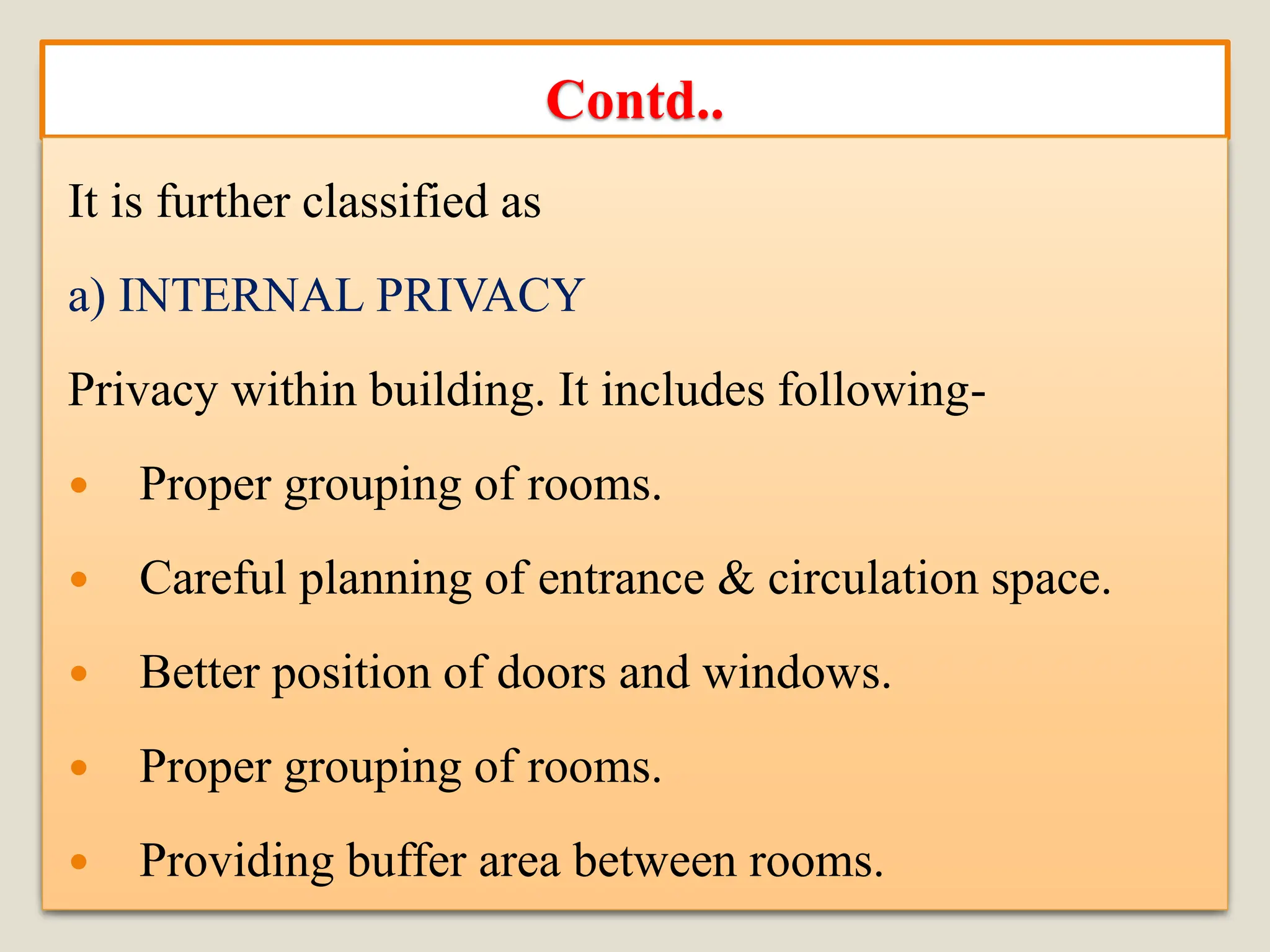 Contd..
It is further classified as
a) INTERNAL PRIVACY
Privacy within building. It includes following-
 Proper grouping of rooms.
 Careful planning of entrance & circulation space.
 Better position of doors and windows.
 Proper grouping of rooms.
 Providing buffer area between rooms.
 