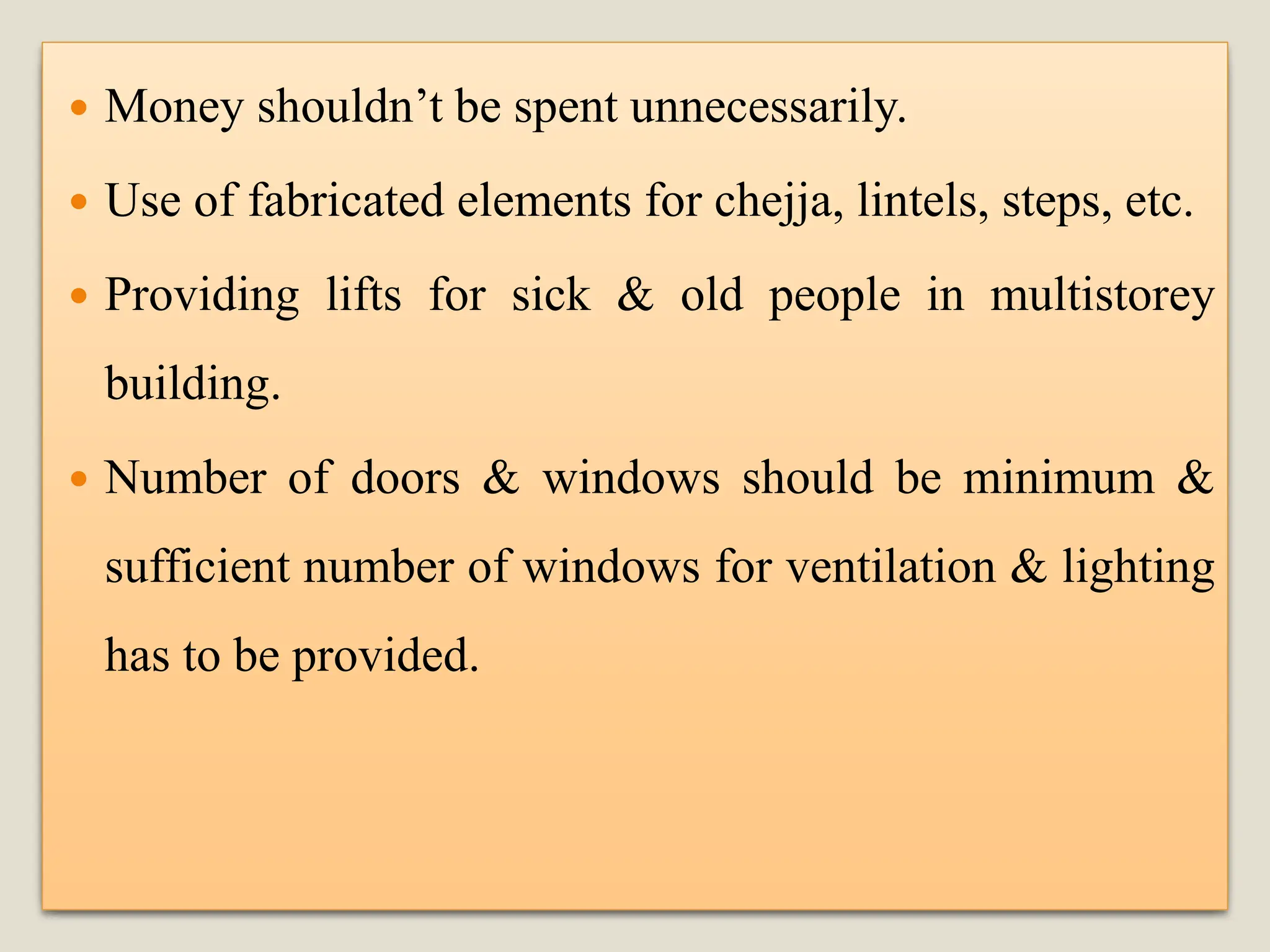  Money shouldn’t be spent unnecessarily.
 Use of fabricated elements for chejja, lintels, steps, etc.
 Providing lifts for sick & old people in multistorey
building.
 Number of doors & windows should be minimum &
sufficient number of windows for ventilation & lighting
has to be provided.
 