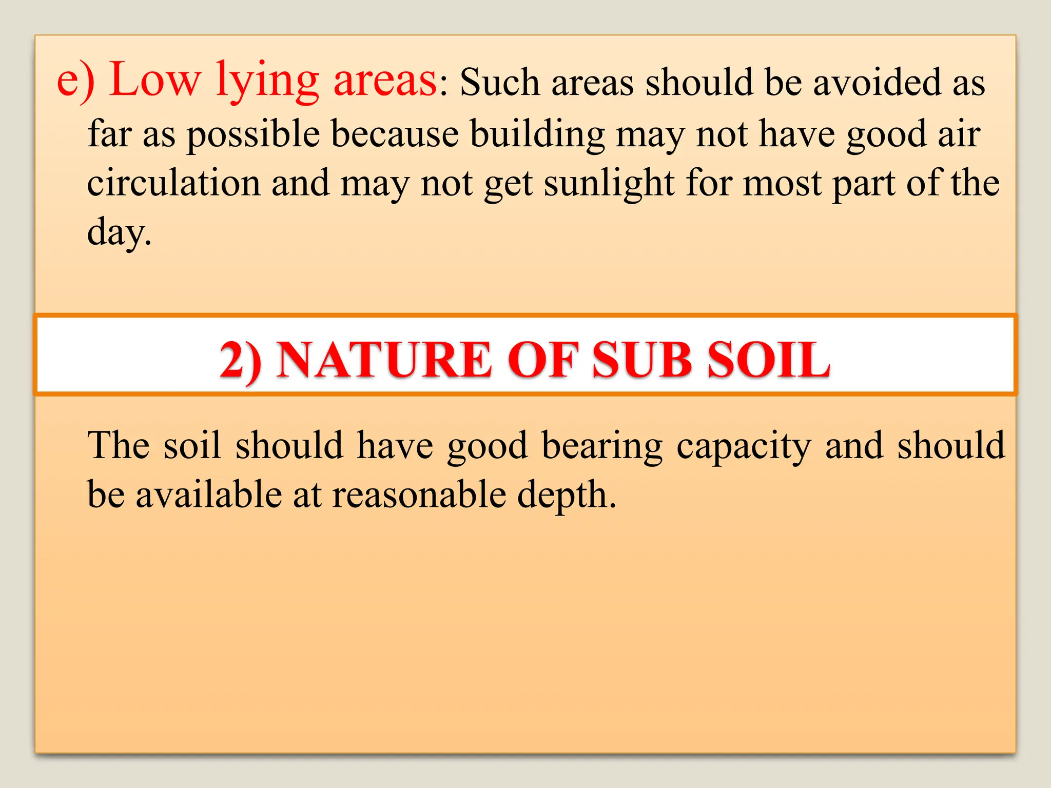 e) Low lying areas: Such areas should be avoided as
far as possible because building may not have good air
circulation and may not get sunlight for most part of the
day.
The soil should have good bearing capacity and should
be available at reasonable depth.
2) NATURE OF SUB SOIL
 