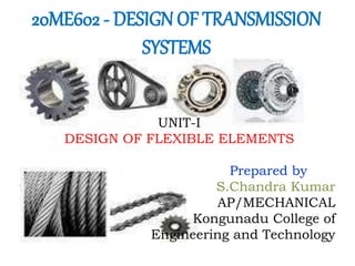 20ME602 - DESIGN OF TRANSMISSION
SYSTEMS
UNIT-I
DESIGN OF FLEXIBLE ELEMENTS
Prepared by
S.Chandra Kumar
AP/MECHANICAL
Kongunadu College of
Engineering and Technology
 