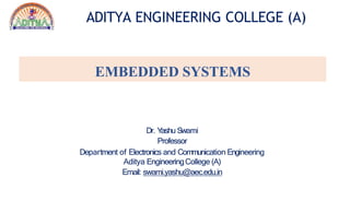 ADITYA ENGINEERING COLLEGE (A)
EMBEDDED SYSTEMS
Dr. Y
ashu Swami
Professor
Department of Electronics and Communication Engineering
Aditya EngineeringCollege (A)
Email: swami.yashu@aec.edu.in
 