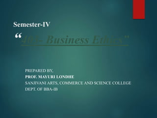Semester-IV
“403- Business Ethics”
PREPARED BY,
PROF. MAYURI LONDHE
SANJIVANI ARTS, COMMERCE AND SCIENCE COLLEGE
DEPT. OF BBA-IB
 
