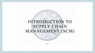 INTRODUCTION TO
SUPPLY CHAIN
MANAGEMENT (SCM)
 