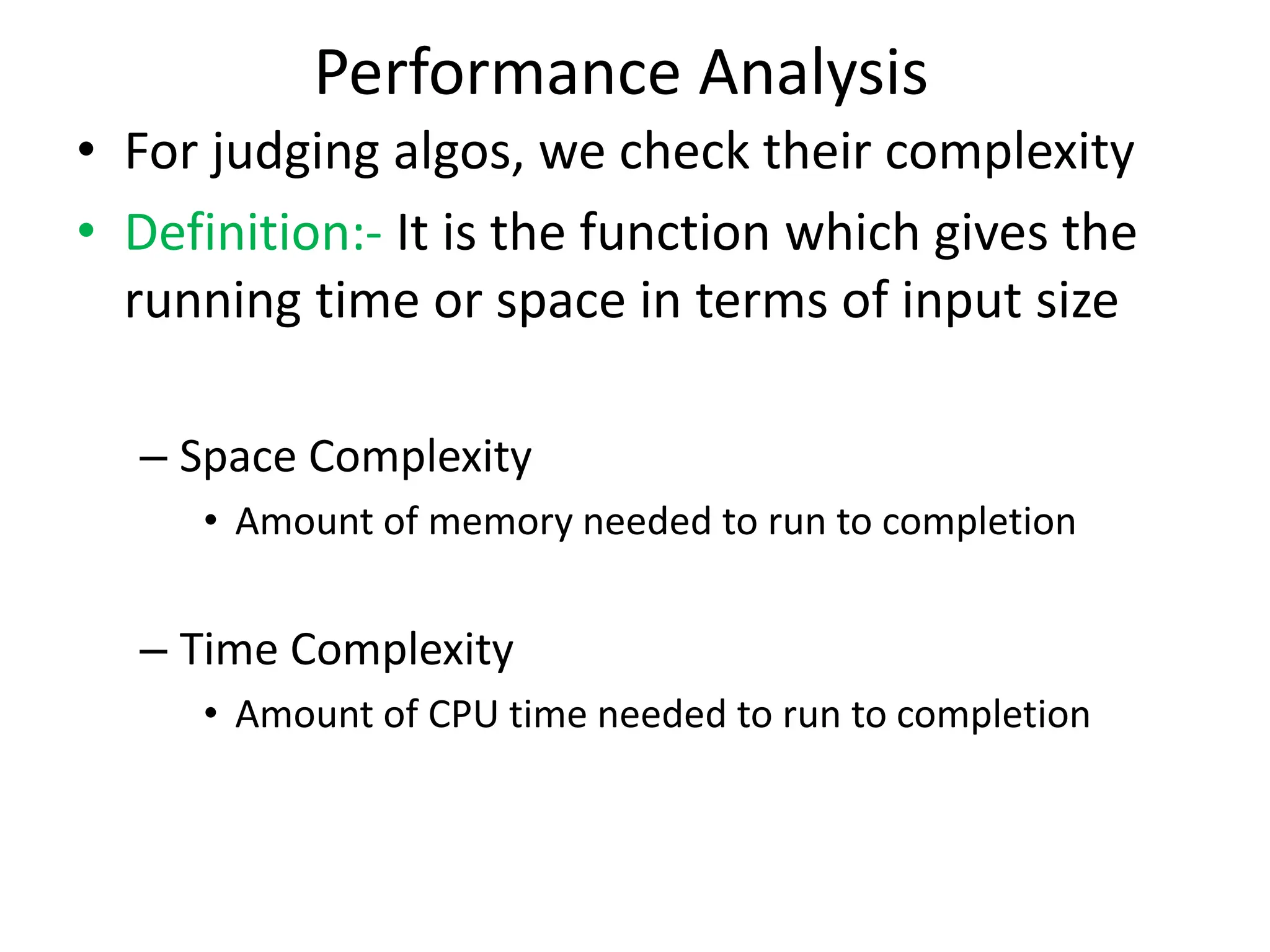 Performance Analysis • For judging algos, we check their complexity • Definition:- It is the function which gives the running time or space in terms of input size – Space Complexity • Amount of memory needed to run to completion – Time Complexity • Amount of CPU time needed to run to completion 