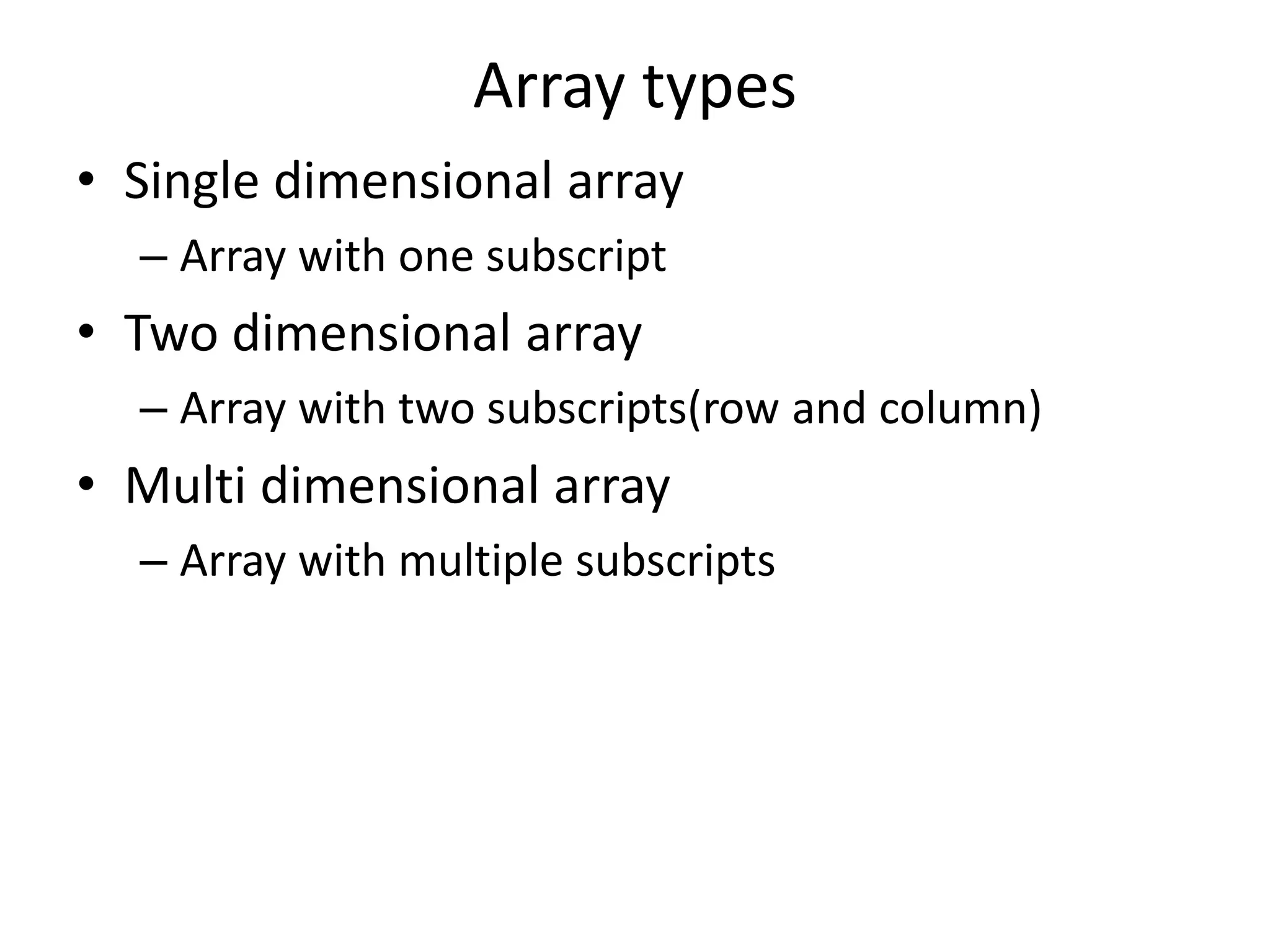 Array types • Single dimensional array – Array with one subscript • Two dimensional array – Array with two subscripts(row and column) • Multi dimensional array – Array with multiple subscripts 