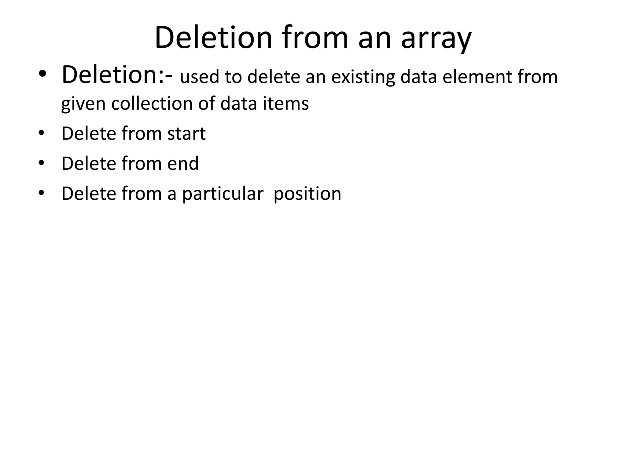 Deletion from an array • Deletion:- used to delete an existing data element from given collection of data items • Delete from start • Delete from end • Delete from a particular position 