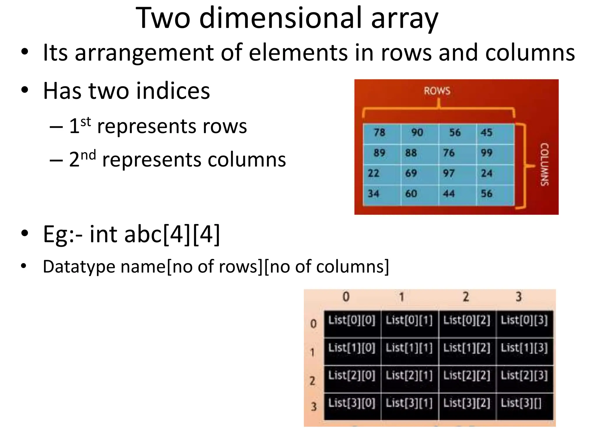 Two dimensional array • Its arrangement of elements in rows and columns • Has two indices – 1st represents rows – 2nd represents columns • Eg:- int abc[4][4] • Datatype name[no of rows][no of columns] 