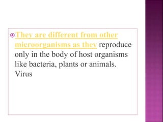 They are different from other
microorganisms as they reproduce
only in the body of host organisms
like bacteria, plants or animals.
Virus
 