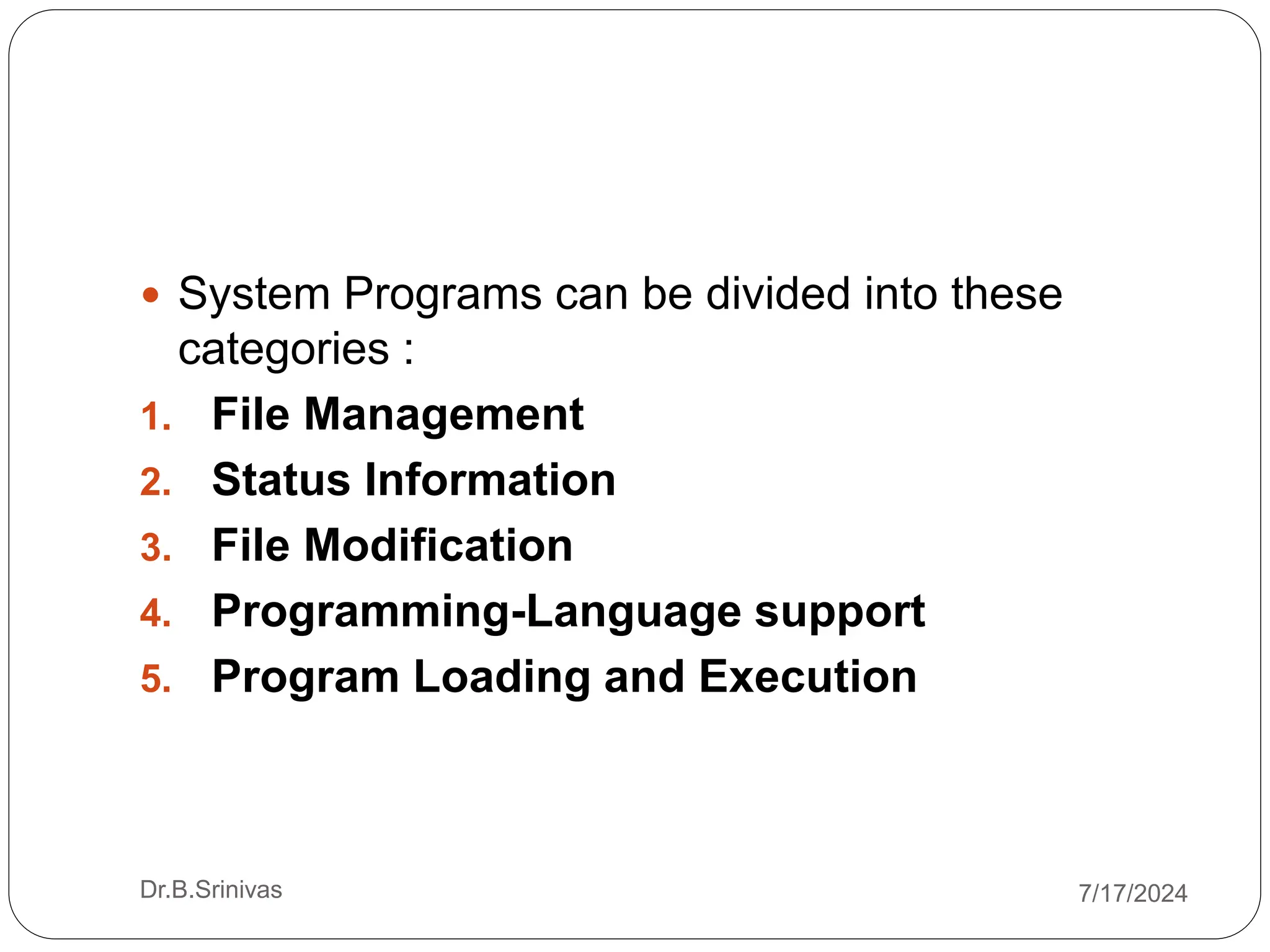 Dr.B.Srinivas
 System Programs can be divided into these
categories :
1. File Management
2. Status Information
3. File Modification
4. Programming-Language support
5. Program Loading and Execution
7/17/2024
 
