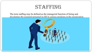 STAFFING
The term staffing may be defined as the managerial function of hiring and
developing the required personnel to fill in various positions in the organization.
 