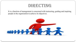 DIRECTING
It is a function of management is concerned with instructing, guiding and inspiring
people in the organization to achieve its objectives.
 