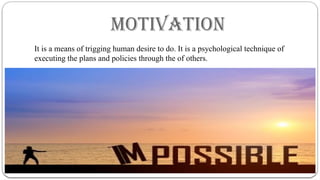 MOTIVATION
It is a means of trigging human desire to do. It is a psychological technique of
executing the plans and policies through the of others.
 