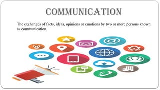 COMMUNICATION
The exchanges of facts, ideas, opinions or emotions by two or more persons known
as communication.
 