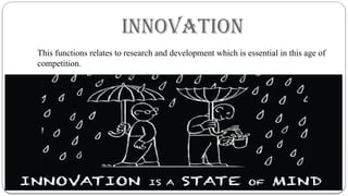 INNOVATION
This functions relates to research and development which is essential in this age of
competition.
 
