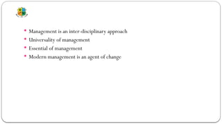  Management is an inter-disciplinary approach
 Universality of management
 Essential of management
 Modern management is an agent of change
 