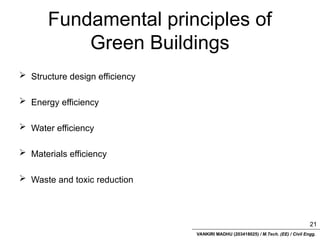 VANKIRI MADHU (203418025) / M.Tech. (EE) / Civil Engg.
Fundamental principles of
Green Buildings
 Structure design efficiency
 Energy efficiency
 Water efficiency
 Materials efficiency
 Waste and toxic reduction
21
 