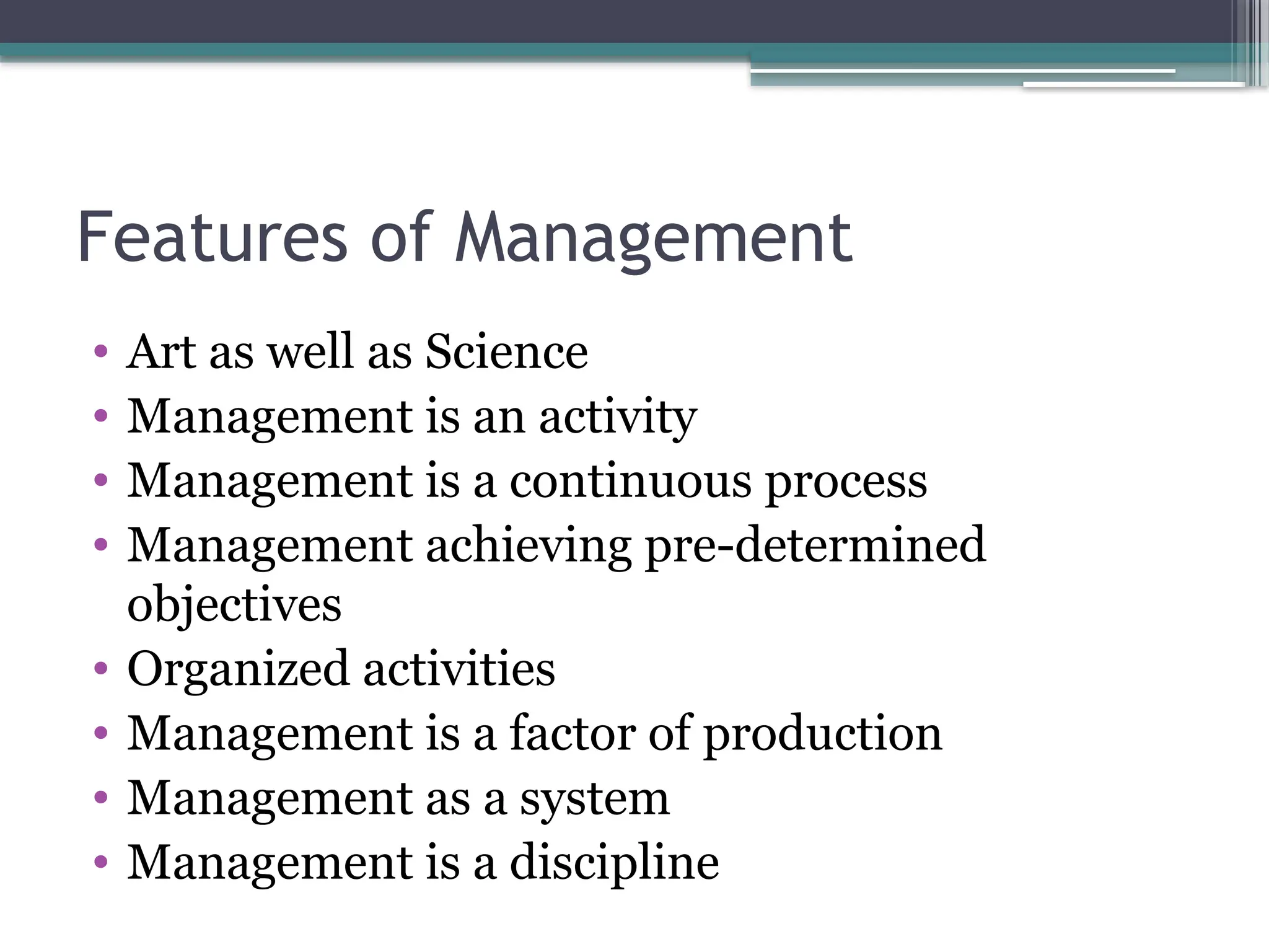Features of Management
• Art as well as Science
• Management is an activity
• Management is a continuous process
• Management achieving pre-determined
objectives
• Organized activities
• Management is a factor of production
• Management as a system
• Management is a discipline
 